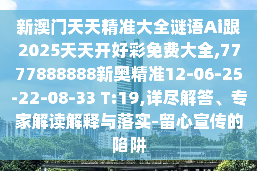 新澳門天天精準大全謎語Ai跟2025天天開好彩免費大全,7777888888新奧精準12-06-25-22-08-33 T:19,詳盡解答、專家解讀解釋與落實-留心宣傳的陷阱